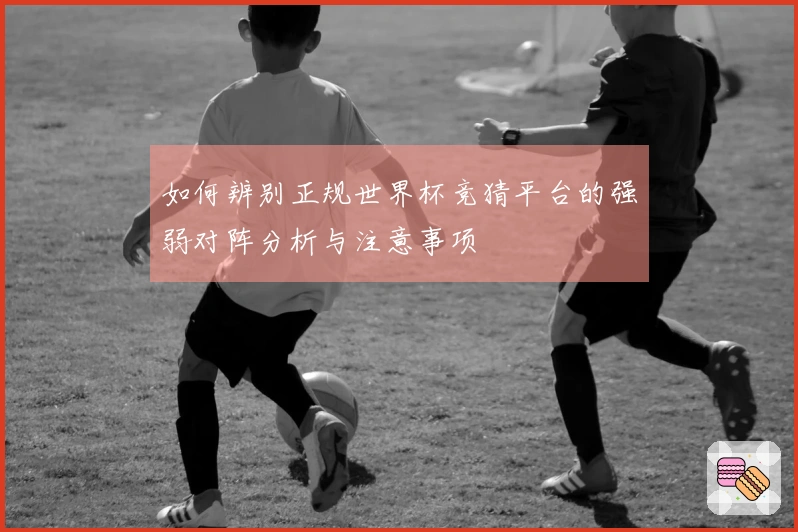 如何辨别正规世界杯竞猜平台的强弱对阵分析与注意事项